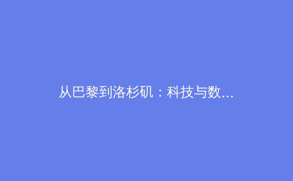 从巴黎到洛杉矶：科技与数据如何重塑现代体育竞技格局 - 2