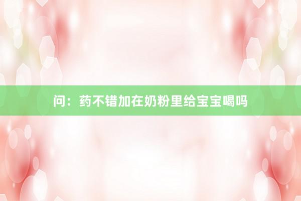问：药不错加在奶粉里给宝宝喝吗