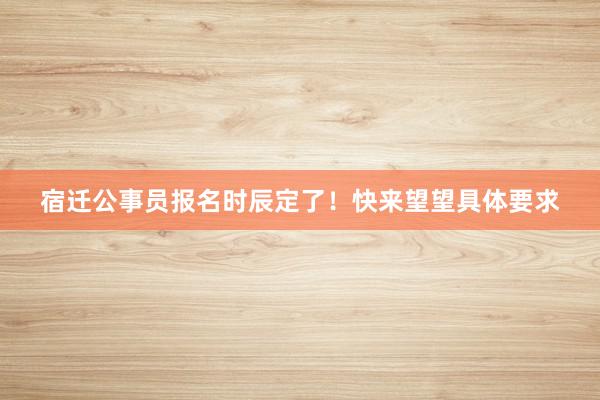 宿迁公事员报名时辰定了！快来望望具体要求