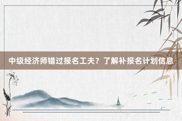 中级经济师错过报名工夫？了解补报名计划信息