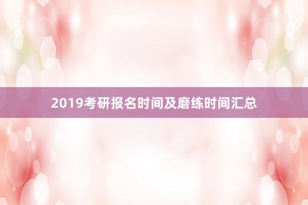 2019考研报名时间及磨练时间汇总