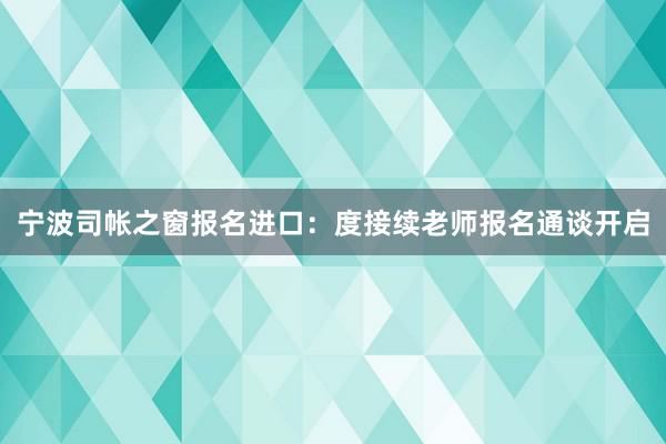 宁波司帐之窗报名进口：度接续老师报名通谈开启