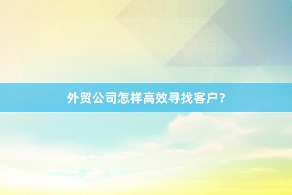 外贸公司怎样高效寻找客户？