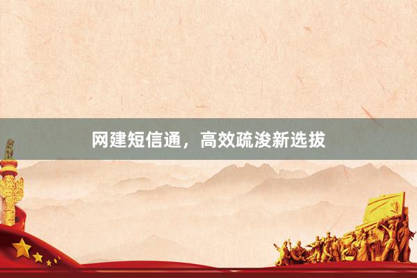 网建短信通，高效疏浚新选拔