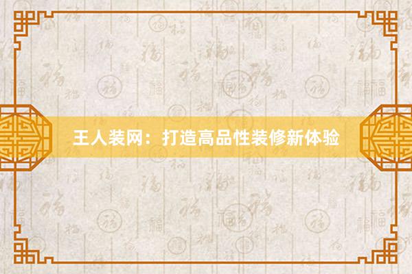 王人装网：打造高品性装修新体验