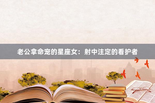老公拿命宠的星座女：射中注定的看护者