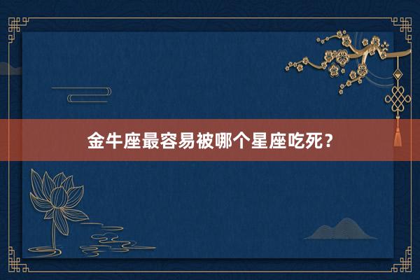 金牛座最容易被哪个星座吃死？