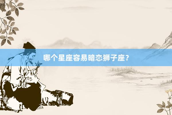 哪个星座容易暗恋狮子座？