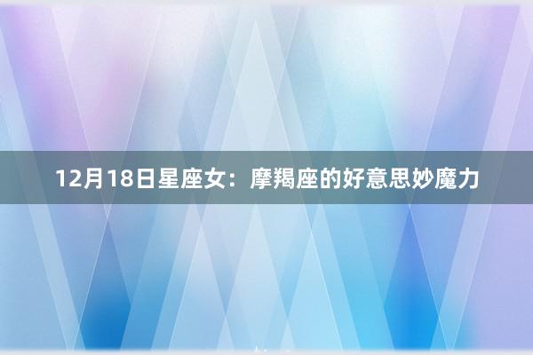 12月18日星座女：摩羯座的好意思妙魔力