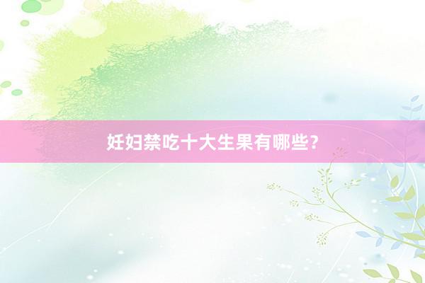 妊妇禁吃十大生果有哪些？