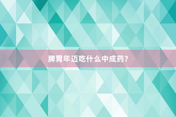 脾胃年迈吃什么中成药？