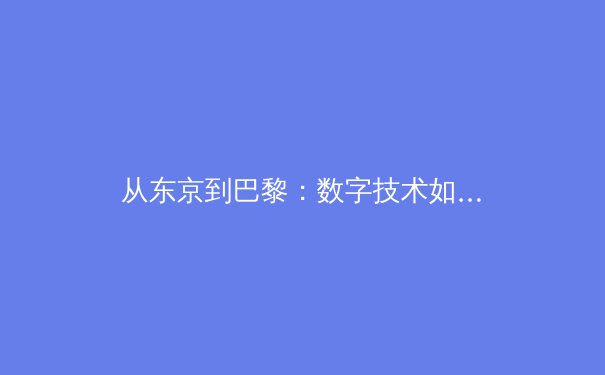 从东京到巴黎：数字技术如何重塑现代体育观赛体验