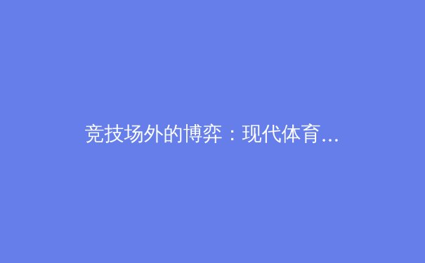 竞技场外的博弈：现代体育产业价值链重构与数字化革命 - 2