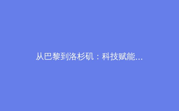 从巴黎到洛杉矶：科技赋能如何重塑现代奥运的竞技与观赛体验 - 3