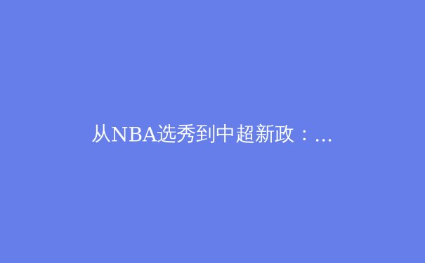 从NBA选秀到中超新政：深度解析当代体育产业的价值重构与挑战 - 2